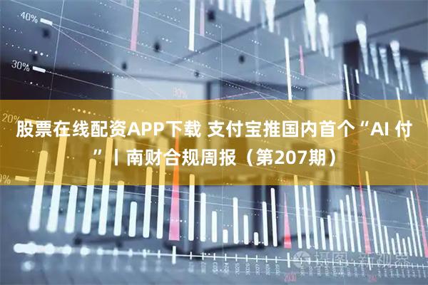股票在线配资APP下载 支付宝推国内首个“AI 付”丨南财合规周报（第207期）