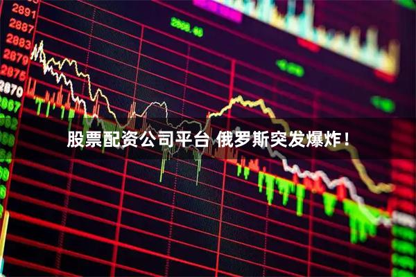 股票配资公司平台 俄罗斯突发爆炸！
