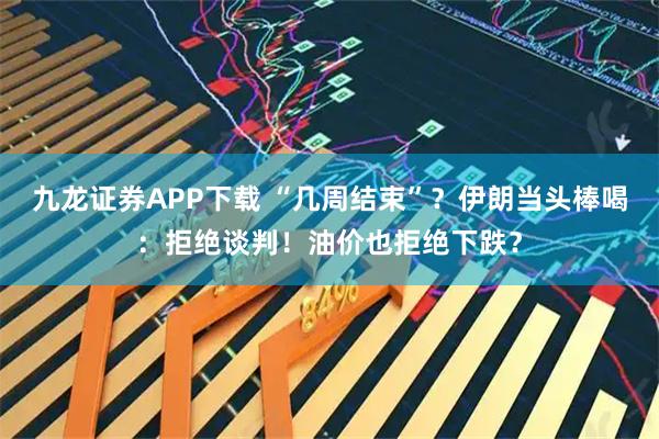 九龙证券APP下载 “几周结束”？伊朗当头棒喝：拒绝谈判！油价也拒绝下跌？