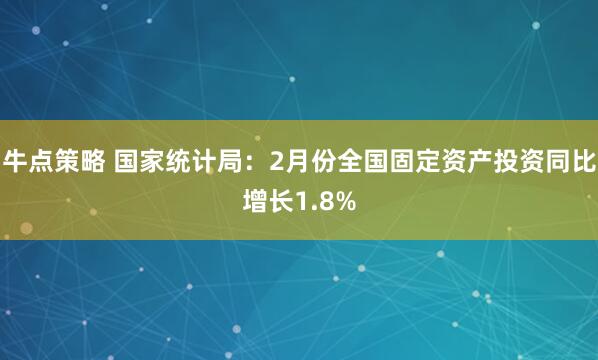 牛点策略 国家统计局：2月份全国固定资产投资同比增长1.8%