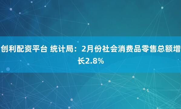 创利配资平台 统计局：2月份社会消费品零售总额增长2.8%