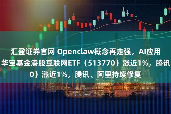 汇盈证券官网 Openclaw概念再走强,AI应用商业化迎拐点!华宝基金港股互联网ETF(513770)涨近1%,腾讯、阿里持续修复