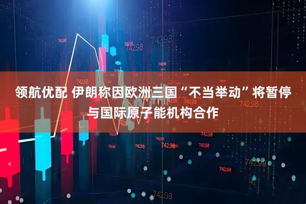 领航优配 伊朗称因欧洲三国“不当举动”将暂停与国际原子能机构合作