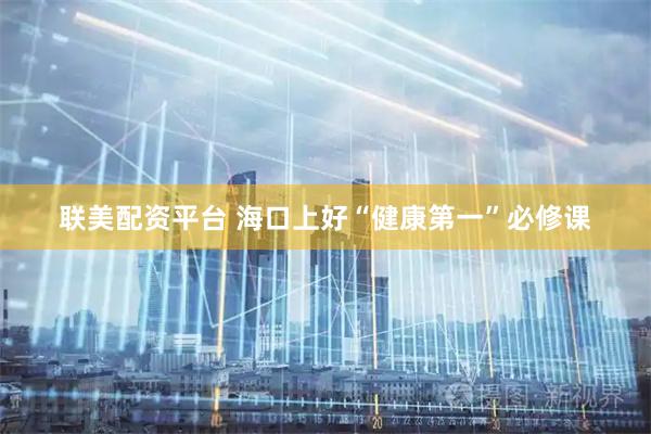 联美配资平台 海口上好“健康第一”必修课