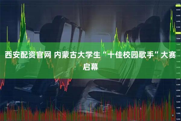 西安配资官网 内蒙古大学生“十佳校园歌手”大赛启幕
