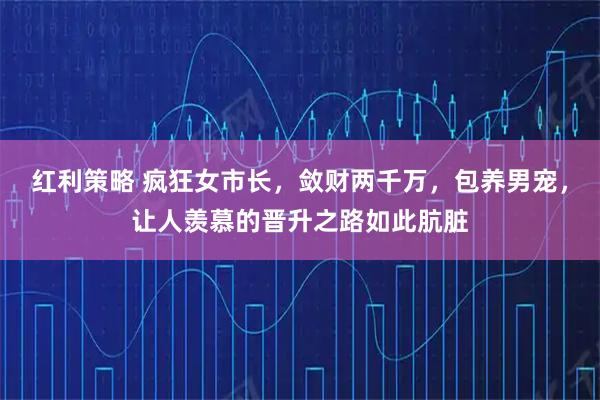 红利策略 疯狂女市长，敛财两千万，包养男宠，让人羡慕的晋升之路如此肮脏