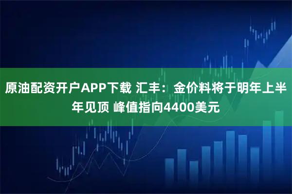原油配资开户APP下载 汇丰：金价料将于明年上半年见顶 峰值指向4400美元