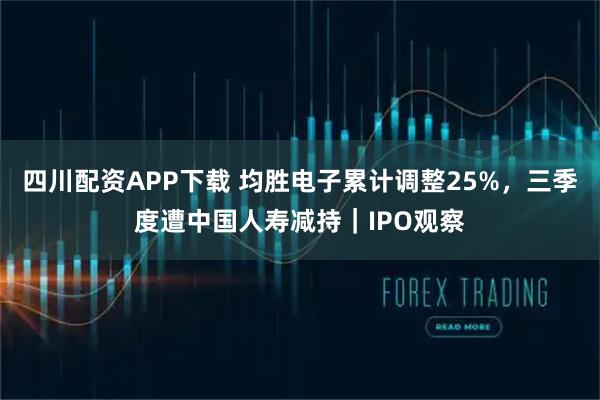 四川配资APP下载 均胜电子累计调整25%，三季度遭中国人寿减持｜IPO观察