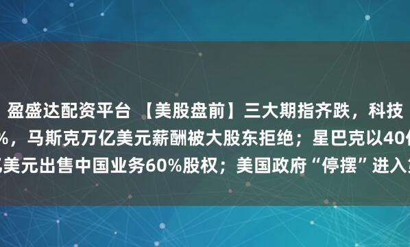 盈盛达配资平台 【美股盘前】三大期指齐跌，科技股普跌；特斯拉跌2.5%，马斯克万亿美元薪酬被大股东拒绝；星巴克以40亿美元出售中国业务60%股权；美国政府“停摆”进入第35天，追平史上最长纪录