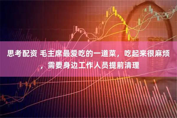 思考配资 毛主席最爱吃的一道菜，吃起来很麻烦 ，需要身边工作人员提前清理