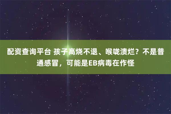 配资查询平台 孩子高烧不退、喉咙溃烂？不是普通感冒，可能是EB病毒在作怪