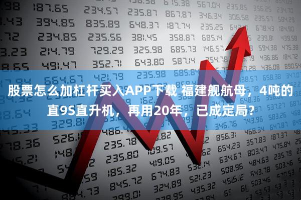 股票怎么加杠杆买入APP下载 福建舰航母，4吨的直9S直升机，再用20年，已成定局？