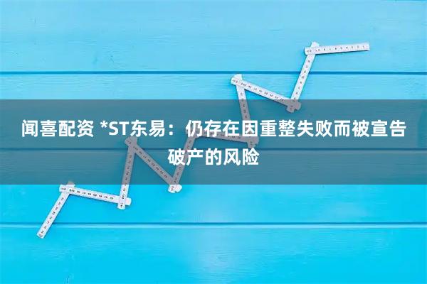 闻喜配资 *ST东易：仍存在因重整失败而被宣告破产的风险