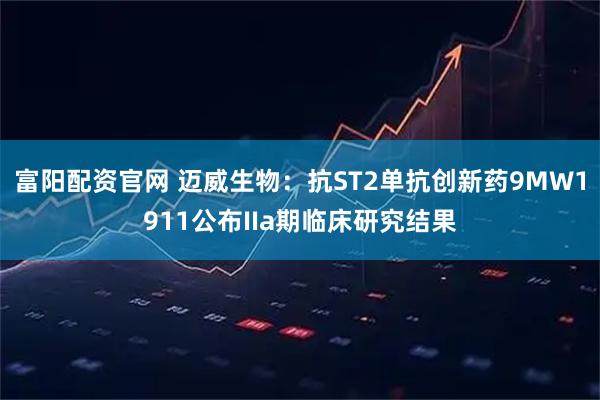 富阳配资官网 迈威生物：抗ST2单抗创新药9MW1911公布IIa期临床研究结果