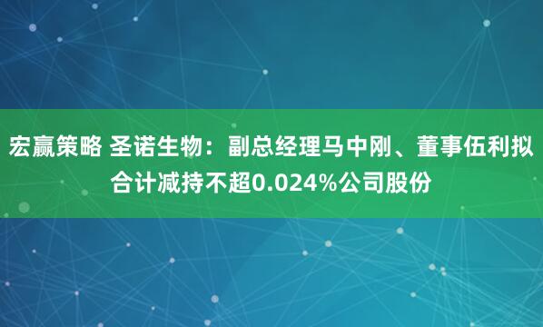 宏赢策略 圣诺生物：副总经理马中刚、董事伍利拟合计减持不超0.024%公司股份