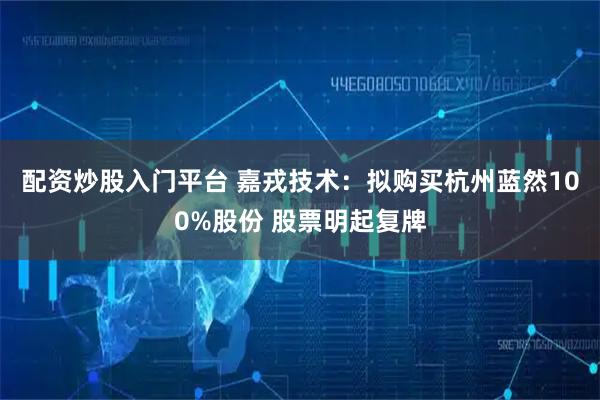 配资炒股入门平台 嘉戎技术：拟购买杭州蓝然100%股份 股票明起复牌