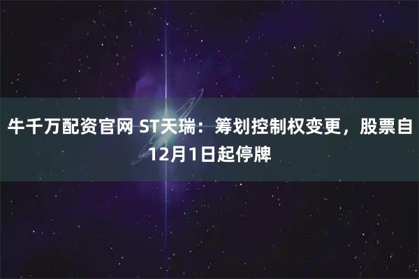 牛千万配资官网 ST天瑞：筹划控制权变更，股票自12月1日起停牌