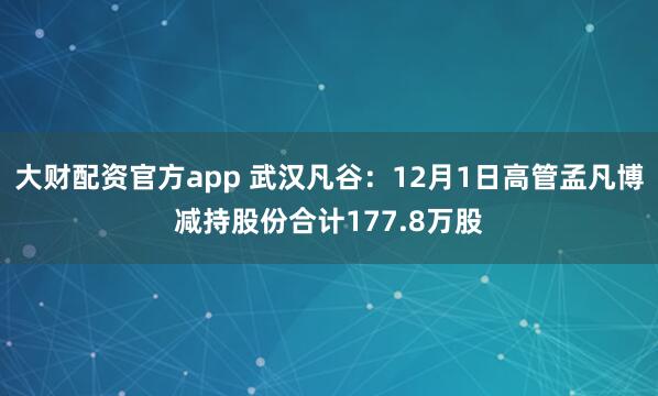 大财配资官方app 武汉凡谷：12月1日高管孟凡博减持股份合计177.8万股