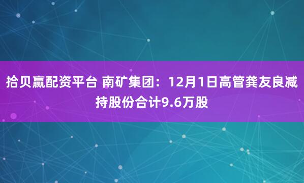拾贝赢配资平台 南矿集团：12月1日高管龚友良减持股份合计9.6万股