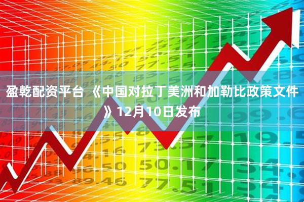 盈乾配资平台 《中国对拉丁美洲和加勒比政策文件》12月10日发布