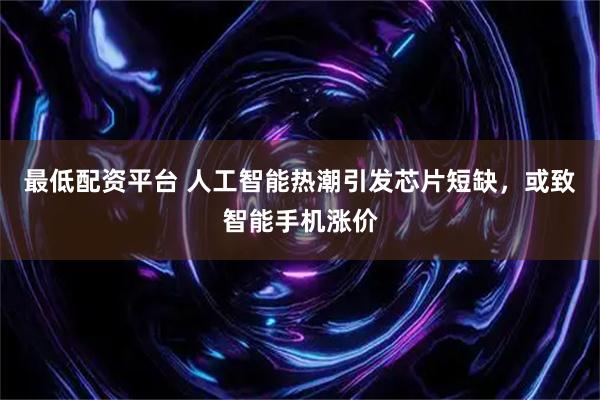 最低配资平台 人工智能热潮引发芯片短缺，或致智能手机涨价