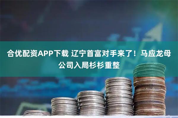 合优配资APP下载 辽宁首富对手来了！马应龙母公司入局杉杉重整