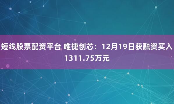 短线股票配资平台 唯捷创芯：12月19日获融资买入1311.75万元