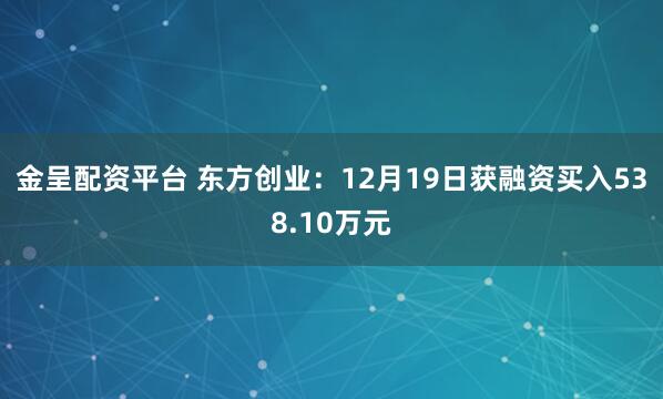 金呈配资平台 东方创业：12月19日获融资买入538.10万元