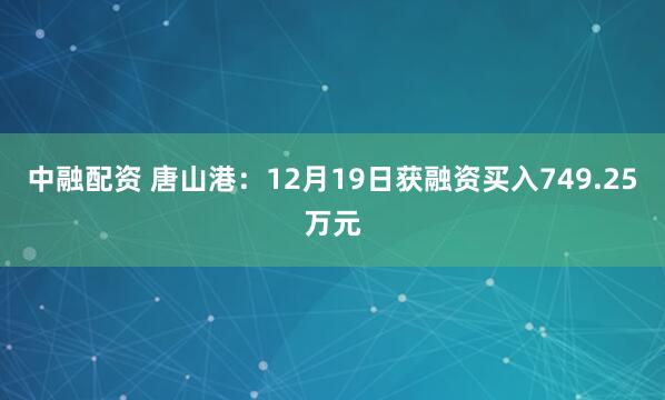中融配资 唐山港：12月19日获融资买入749.25万元