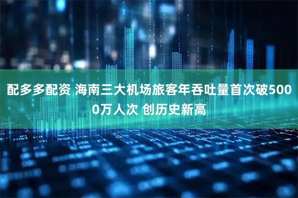 配多多配资 海南三大机场旅客年吞吐量首次破5000万人次 创历史新高