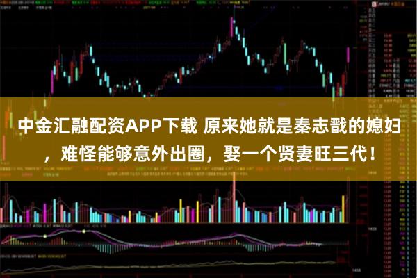 中金汇融配资APP下载 原来她就是秦志戬的媳妇，难怪能够意外出圈，娶一个贤妻旺三代！