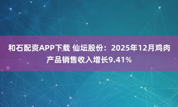 和石配资APP下载 仙坛股份：2025年12月鸡肉产品销售收入增长9.41%