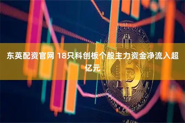 东英配资官网 18只科创板个股主力资金净流入超亿元