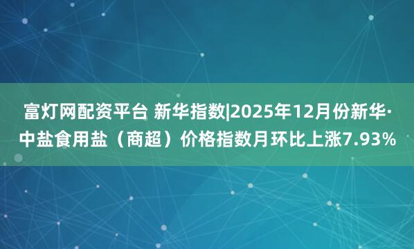 富灯网配资平台 新华指数|2025年12月份新华·中盐食用盐（商超）价格指数月环比上涨7.93%