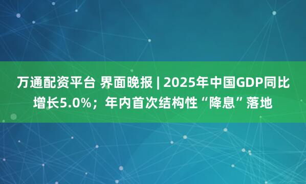 万通配资平台 界面晚报 | 2025年中国GDP同比增长5.0%；年内首次结构性“降息”落地