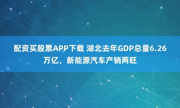 配资买股票APP下载 湖北去年GDP总量6.26万亿，新能源汽车产销两旺