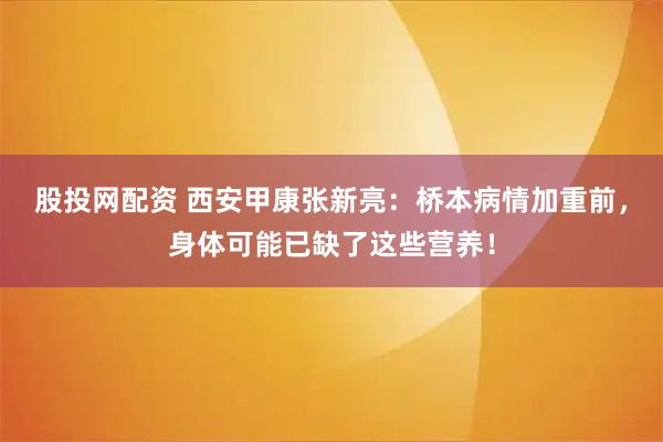股投网配资 西安甲康张新亮：桥本病情加重前，身体可能已缺了这些营养！