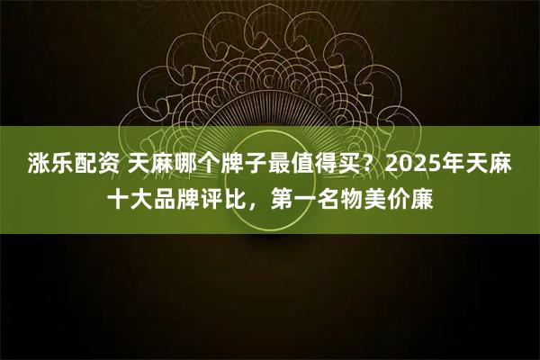 涨乐配资 天麻哪个牌子最值得买？2025年天麻十大品牌评比，第一名物美价廉