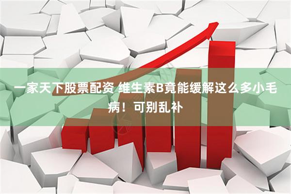 一家天下股票配资 维生素B竟能缓解这么多小毛病！可别乱补