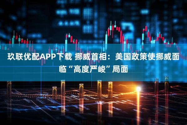 玖联优配APP下载 挪威首相：美国政策使挪威面临“高度严峻”局面