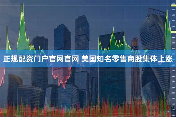 正规配资门户官网官网 美国知名零售商股集体上涨
