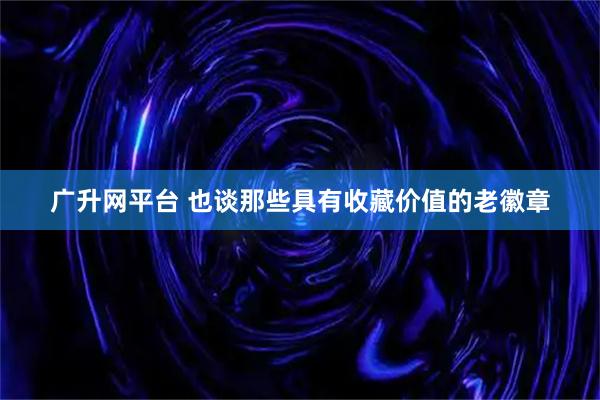 广升网平台 也谈那些具有收藏价值的老徽章