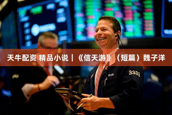 天牛配资 精品小说｜《信天游》（短篇）魏子洋