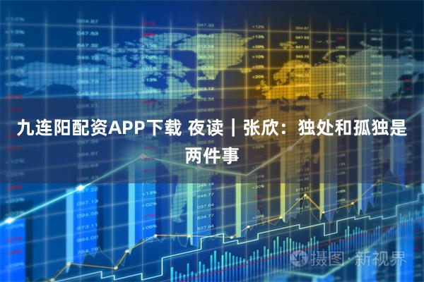 九连阳配资APP下载 夜读｜张欣：独处和孤独是两件事