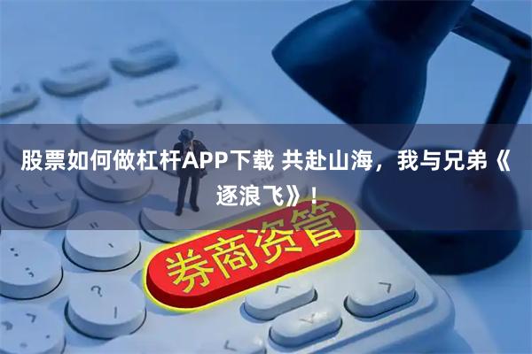股票如何做杠杆APP下载 共赴山海，我与兄弟《逐浪飞》！