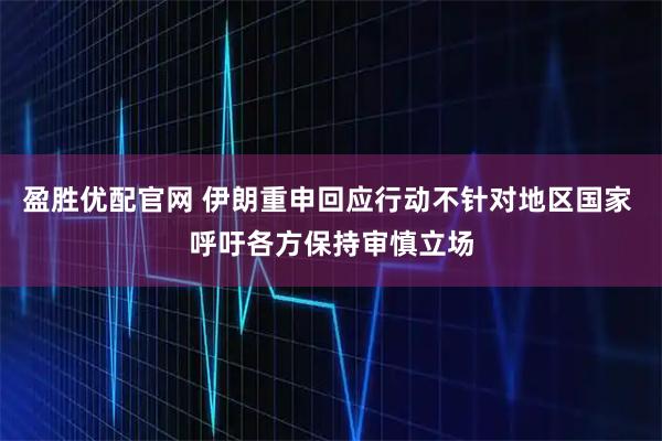 盈胜优配官网 伊朗重申回应行动不针对地区国家 呼吁各方保持审慎立场