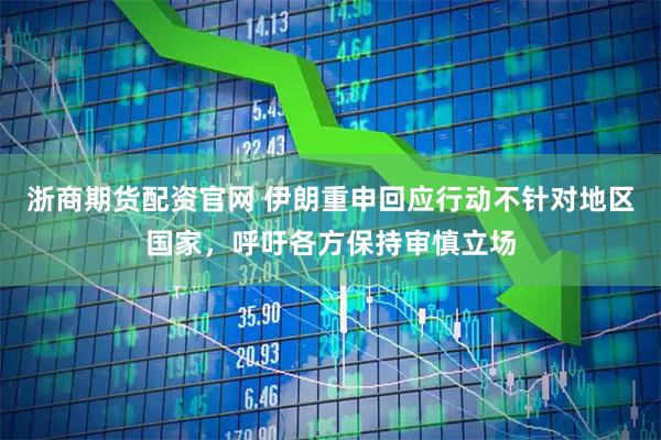 浙商期货配资官网 伊朗重申回应行动不针对地区国家，呼吁各方保持审慎立场