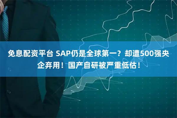 免息配资平台 SAP仍是全球第一？却遭500强央企弃用！国产自研被严重低估！