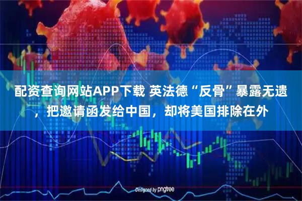 配资查询网站APP下载 英法德“反骨”暴露无遗，把邀请函发给中国，却将美国排除在外
