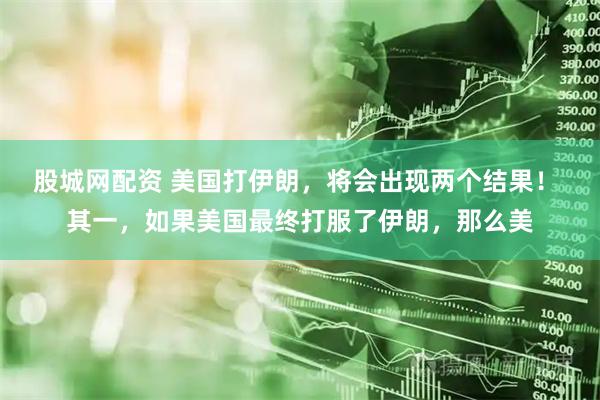 股城网配资 美国打伊朗，将会出现两个结果！ 其一，如果美国最终打服了伊朗，那么美